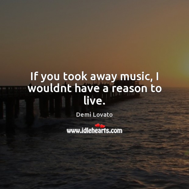 If you took away music, I wouldnt have a reason to live. Demi Lovato Picture Quote