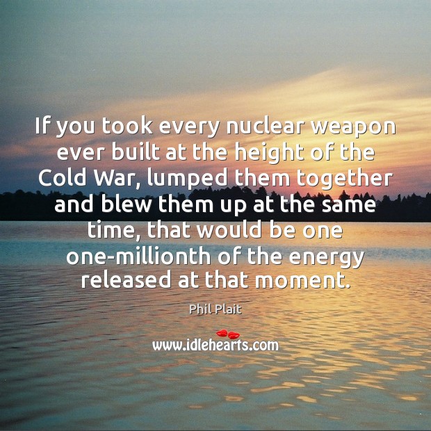 If you took every nuclear weapon ever built at the height of Phil Plait Picture Quote