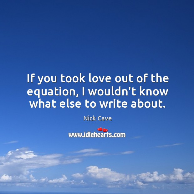 If you took love out of the equation, I wouldn’t know what else to write about. Image