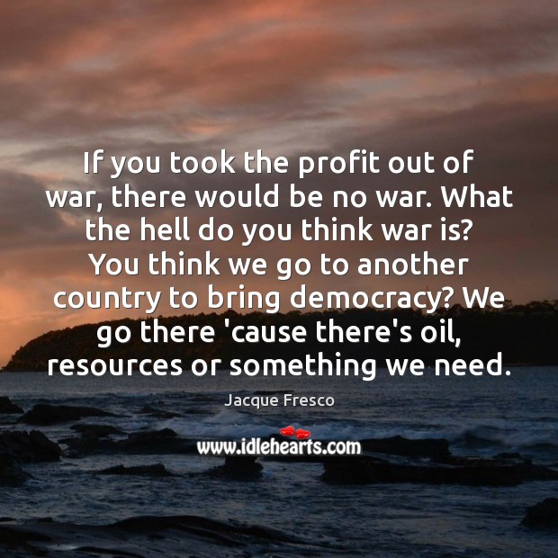 If you took the profit out of war, there would be no 