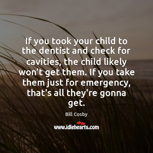 If you took your child to the dentist and check for cavities, 