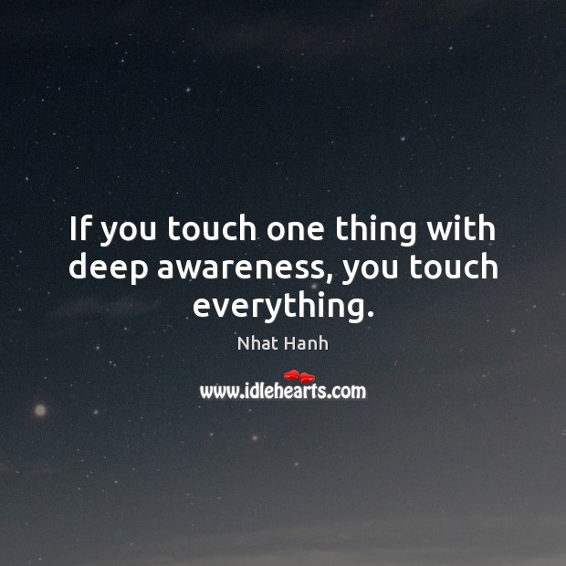 If you touch one thing with deep awareness, you touch everything. Nhat Hanh Picture Quote