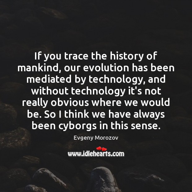 If you trace the history of mankind, our evolution has been mediated Evgeny Morozov Picture Quote