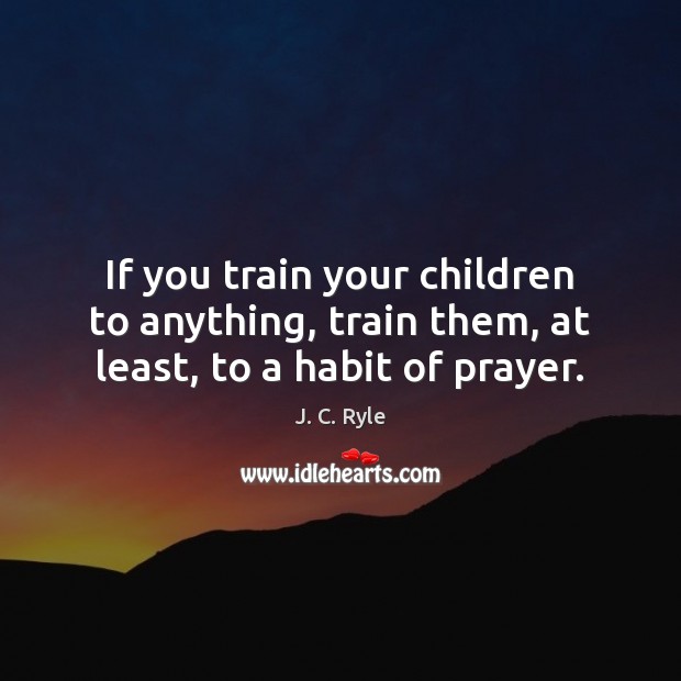 If you train your children to anything, train them, at least, to a habit of prayer. J. C. Ryle Picture Quote