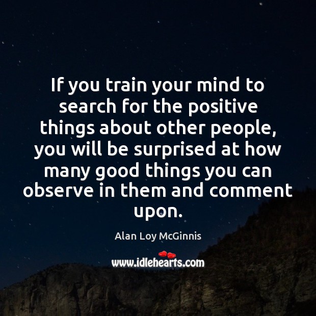 If you train your mind to search for the positive things about Alan Loy McGinnis Picture Quote