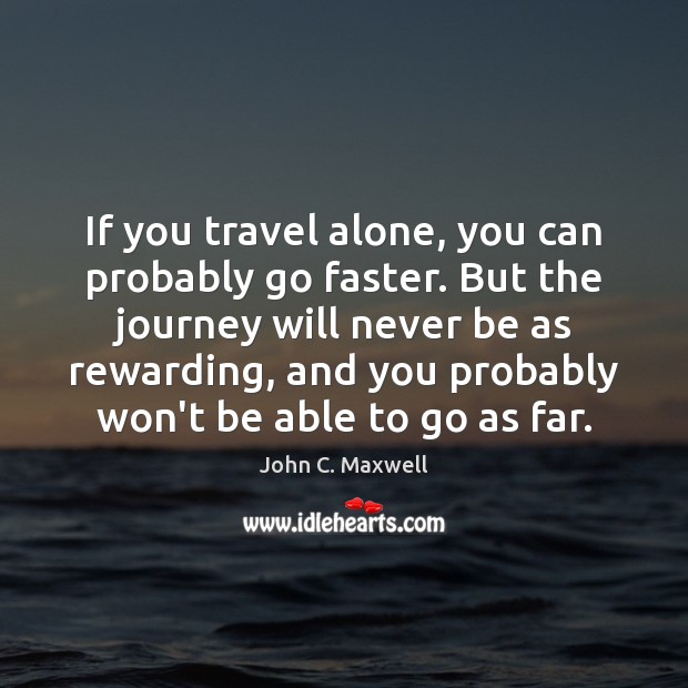 If you travel alone, you can probably go faster. But the journey John C. Maxwell Picture Quote