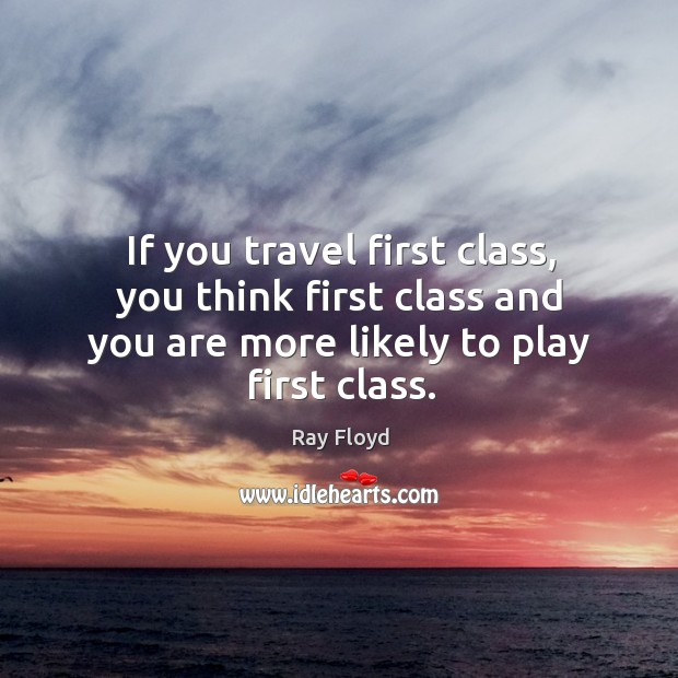 If you travel first class, you think first class and you are Ray Floyd Picture Quote