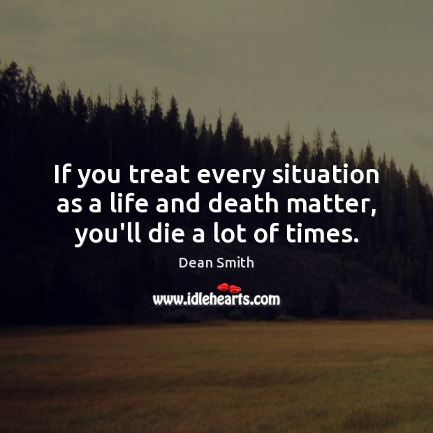 If you treat every situation as a life and death matter, you’ll die a lot of times. Dean Smith Picture Quote