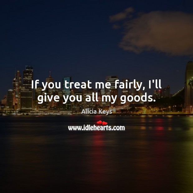 If you treat me fairly, I’ll give you all my goods. Alicia Keys Picture Quote