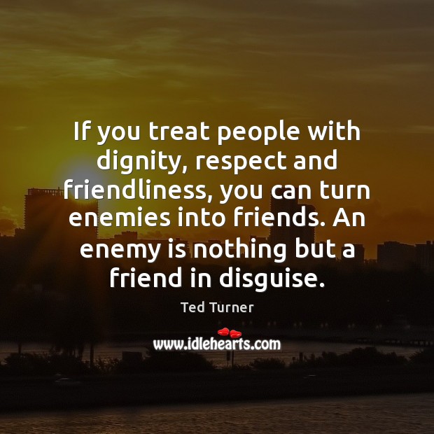If you treat people with dignity, respect and friendliness, you can turn Ted Turner Picture Quote