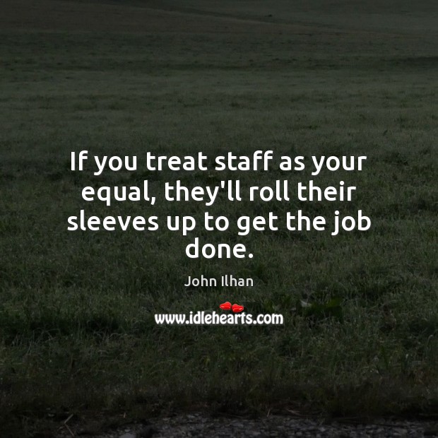 If you treat staff as your equal, they’ll roll their sleeves up to get the job done. John Ilhan Picture Quote