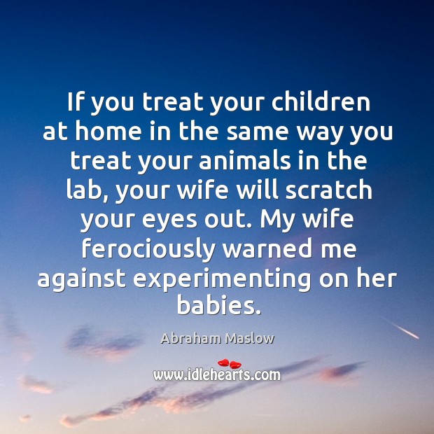 If you treat your children at home in the same way you Abraham Maslow Picture Quote