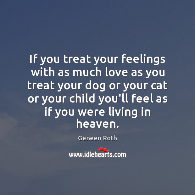 If you treat your feelings with as much love as you treat Geneen Roth Picture Quote
