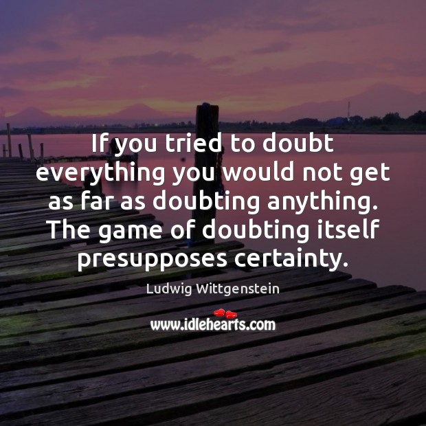 If you tried to doubt everything you would not get as far Ludwig Wittgenstein Picture Quote