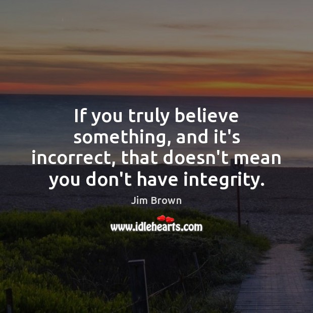 If you truly believe something, and it’s incorrect, that doesn’t mean you Jim Brown Picture Quote