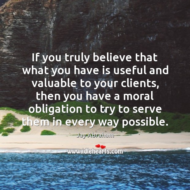 If you truly believe that what you have is useful and valuable Jay Abraham Picture Quote