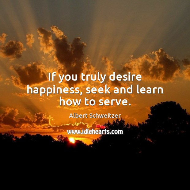 If you truly desire happiness, seek and learn how to serve. Albert Schweitzer Picture Quote