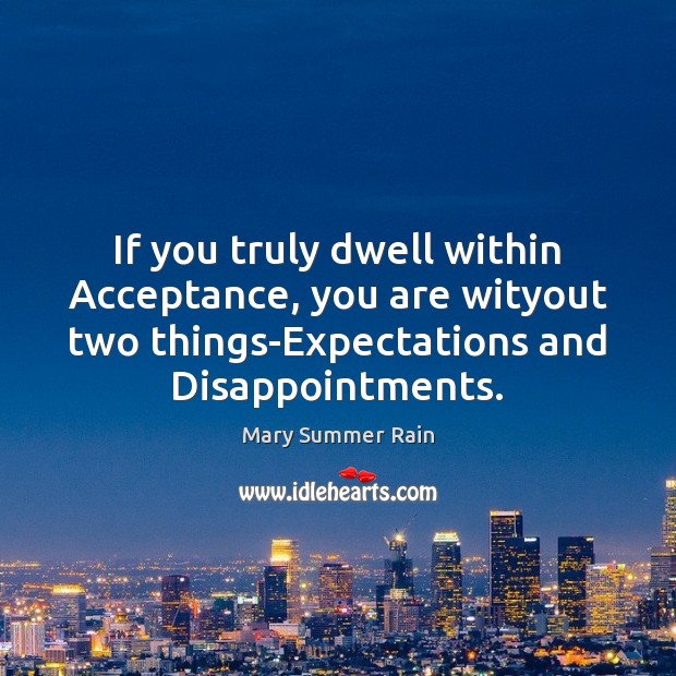 If you truly dwell within Acceptance, you are wityout two things-Expectations and Image