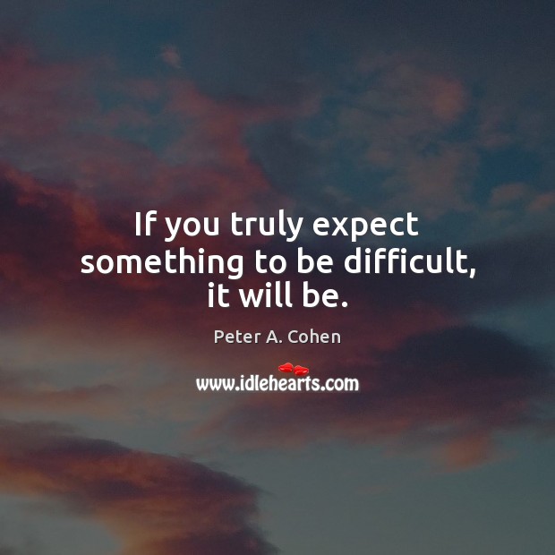 If you truly expect something to be difficult, it will be. Peter A. Cohen Picture Quote