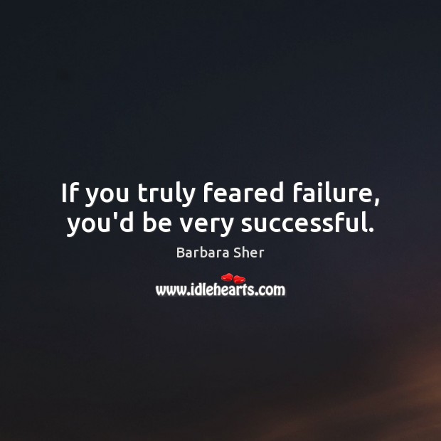 If you truly feared failure, you’d be very successful. Image