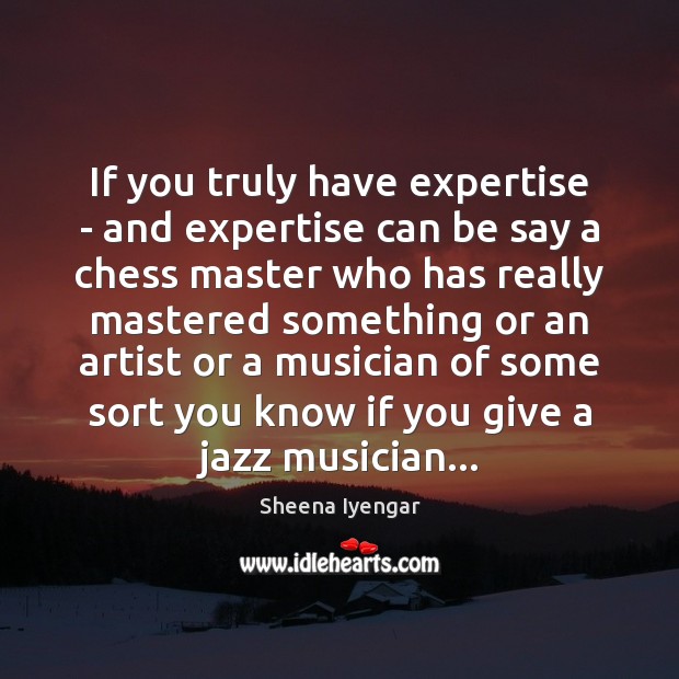 If you truly have expertise – and expertise can be say a Sheena Iyengar Picture Quote