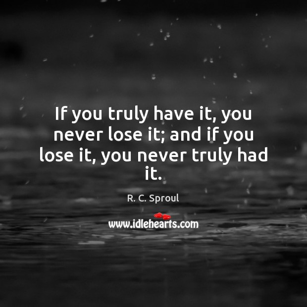 If you truly have it, you never lose it; and if you lose it, you never truly had it. R. C. Sproul Picture Quote