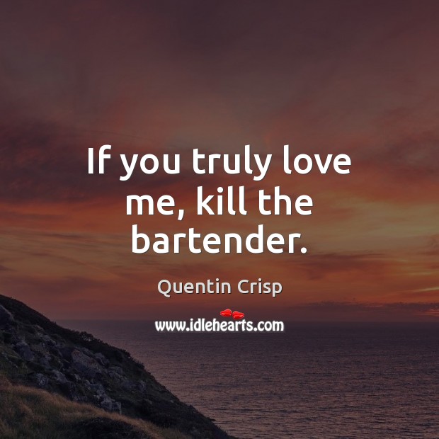 If you truly love me, kill the bartender. Quentin Crisp Picture Quote