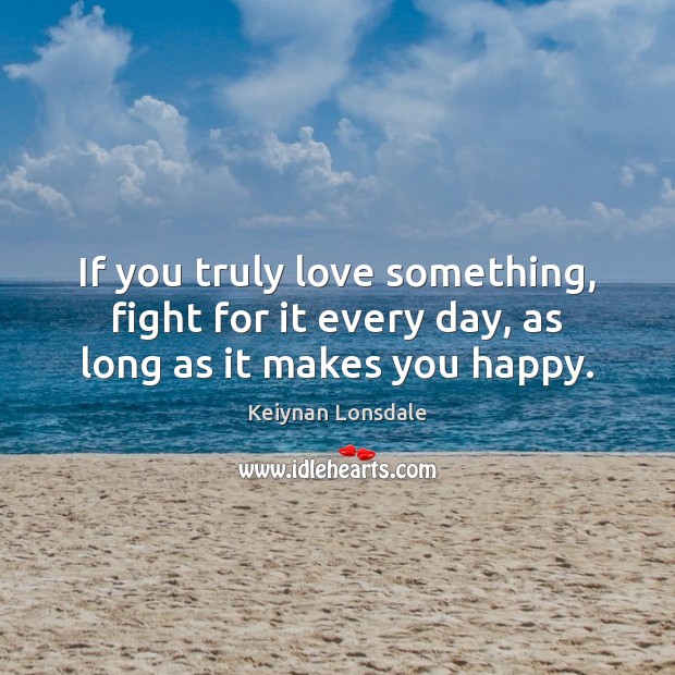 If you truly love something, fight for it every day, as long as it makes you happy. Image