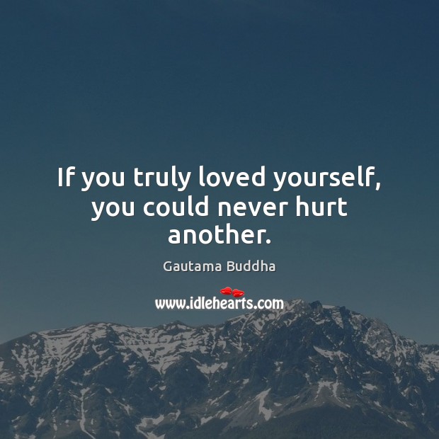 If you truly loved yourself, you could never hurt another. Image