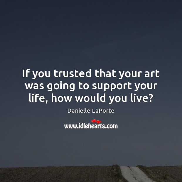 If you trusted that your art was going to support your life, how would you live? Danielle LaPorte Picture Quote