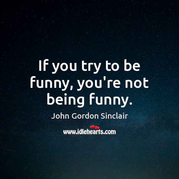 If you try to be funny, you’re not being funny. John Gordon Sinclair Picture Quote