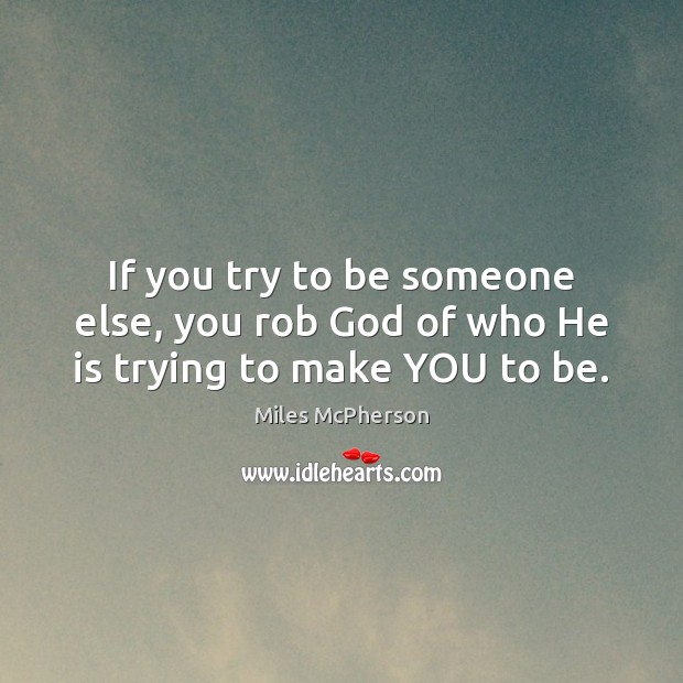 If you try to be someone else, you rob God of who He is trying to make YOU to be. Miles McPherson Picture Quote