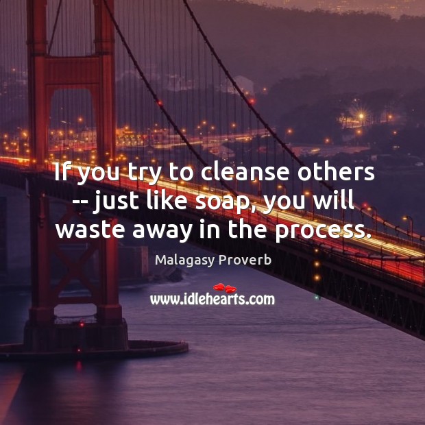 If you try to cleanse others — just like soap, you will waste away in the process. Malagasy Proverbs Image