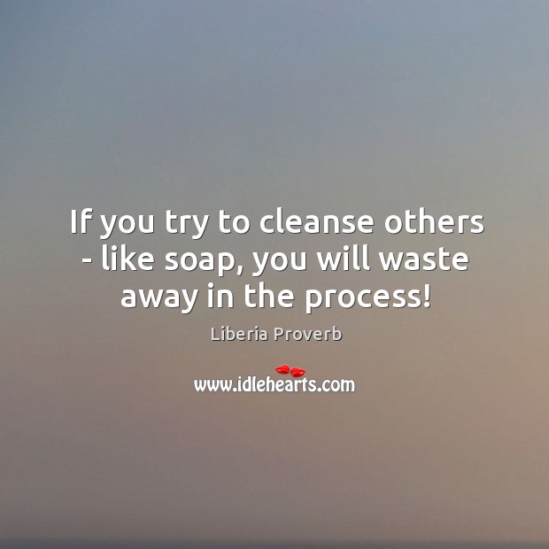 If you try to cleanse others – like soap, you will waste away in the process! Image