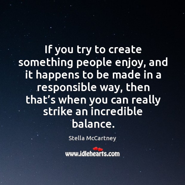 If you try to create something people enjoy, and it happens to be made in a responsible way Stella McCartney Picture Quote