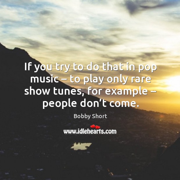 If you try to do that in pop music – to play only rare show tunes, for example – people don’t come. Image
