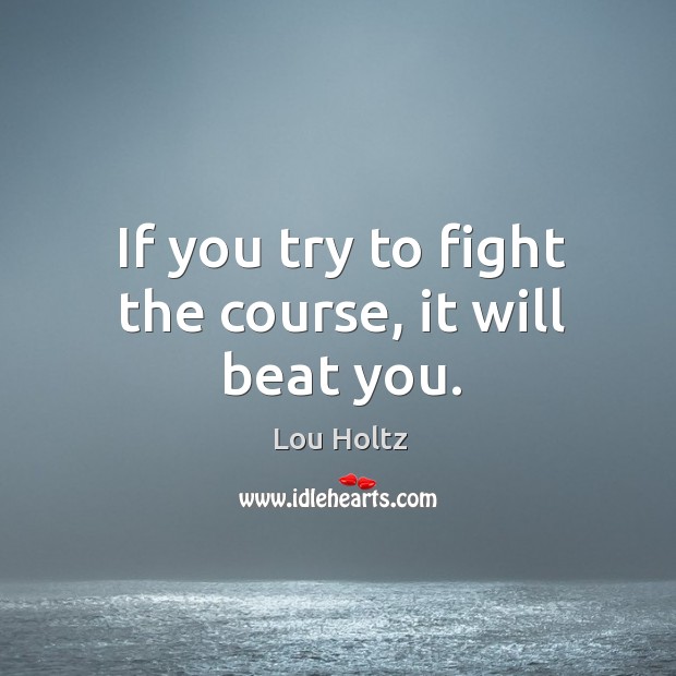 If you try to fight the course, it will beat you. Lou Holtz Picture Quote