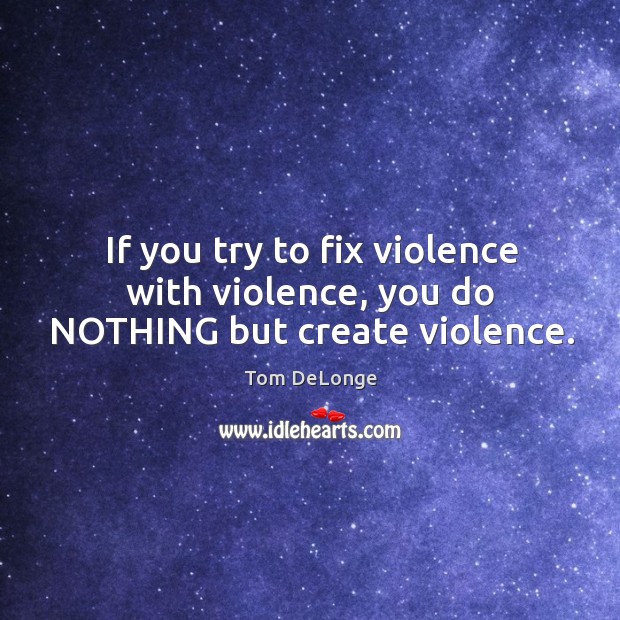If you try to fix violence with violence, you do NOTHING but create violence. Tom DeLonge Picture Quote