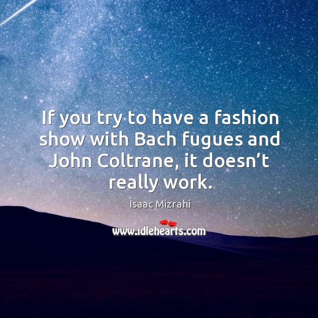 If you try to have a fashion show with bach fugues and john coltrane, it doesn’t really work. Isaac Mizrahi Picture Quote