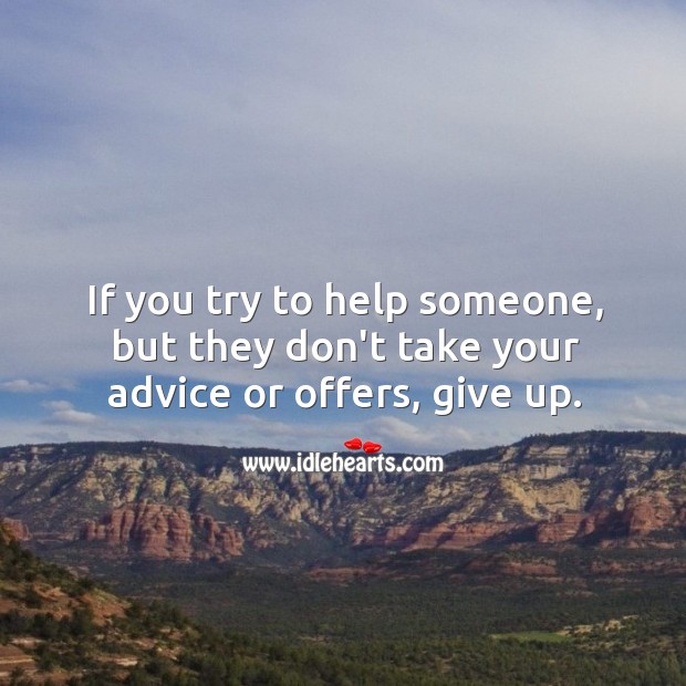If you try to help someone, but they don’t take your advice or offers, give up. Image