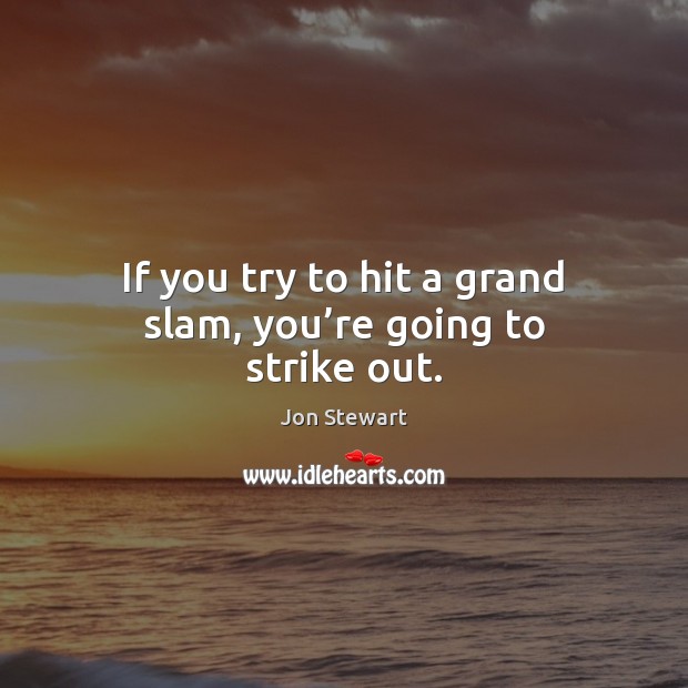 If you try to hit a grand slam, you’re going to strike out. Jon Stewart Picture Quote