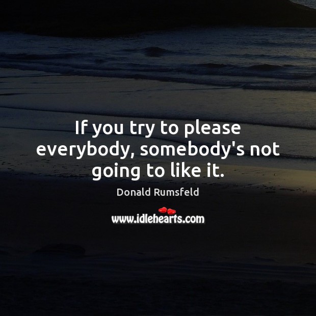 If you try to please everybody, somebody’s not going to like it. Donald Rumsfeld Picture Quote