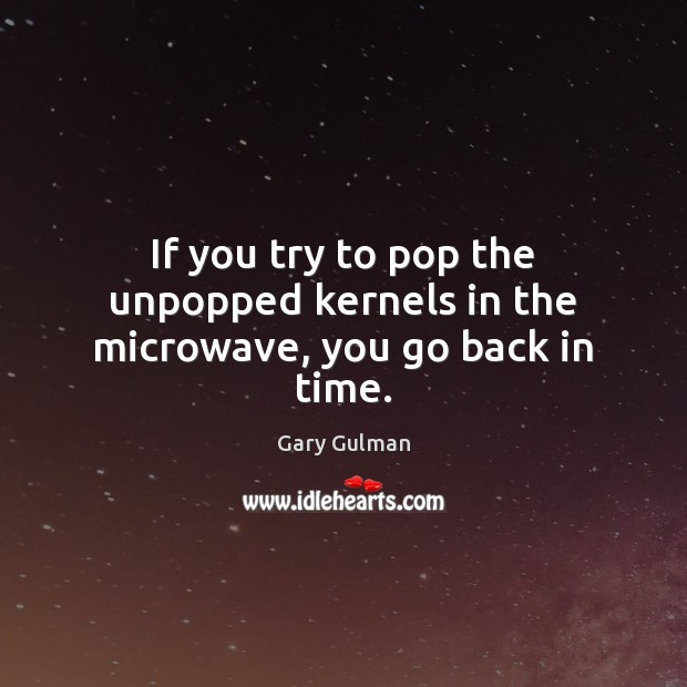 If you try to pop the unpopped kernels in the microwave, you go back in time. Gary Gulman Picture Quote