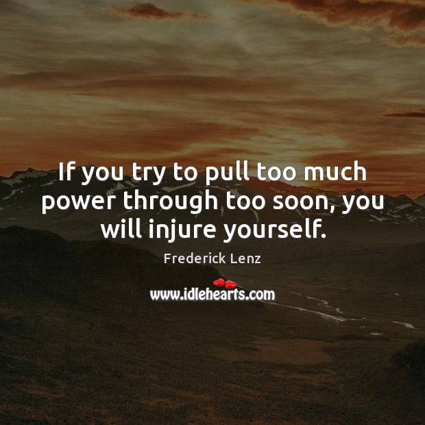 If you try to pull too much power through too soon, you will injure yourself. Frederick Lenz Picture Quote