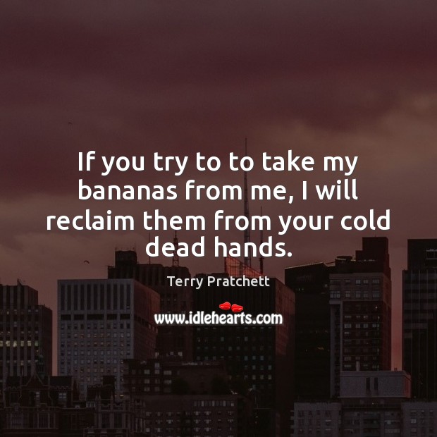 If you try to to take my bananas from me, I will reclaim them from your cold dead hands. Terry Pratchett Picture Quote