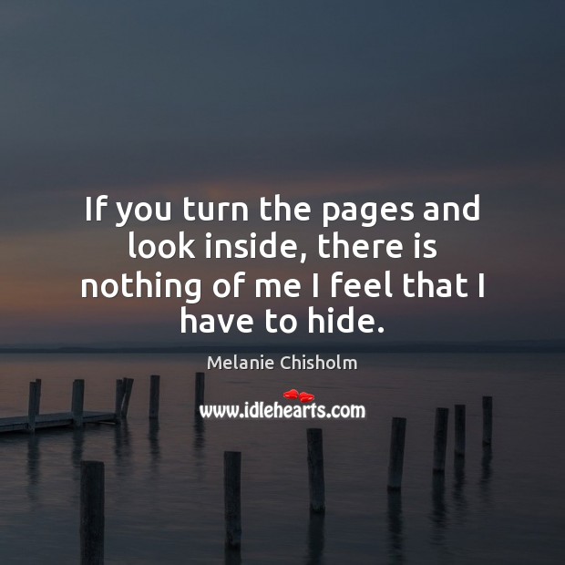 If you turn the pages and look inside, there is nothing of me I feel that I have to hide. Melanie Chisholm Picture Quote