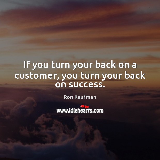 If you turn your back on a customer, you turn your back on success. Ron Kaufman Picture Quote