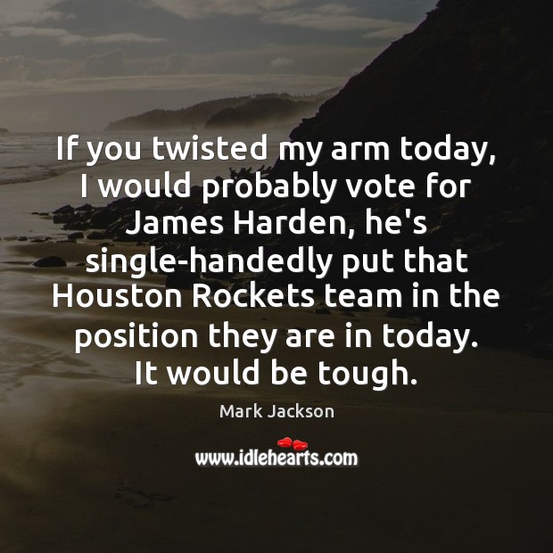If you twisted my arm today, I would probably vote for James Mark Jackson Picture Quote