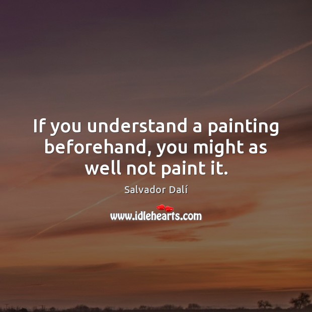 If you understand a painting beforehand, you might as well not paint it. Salvador Dalí Picture Quote