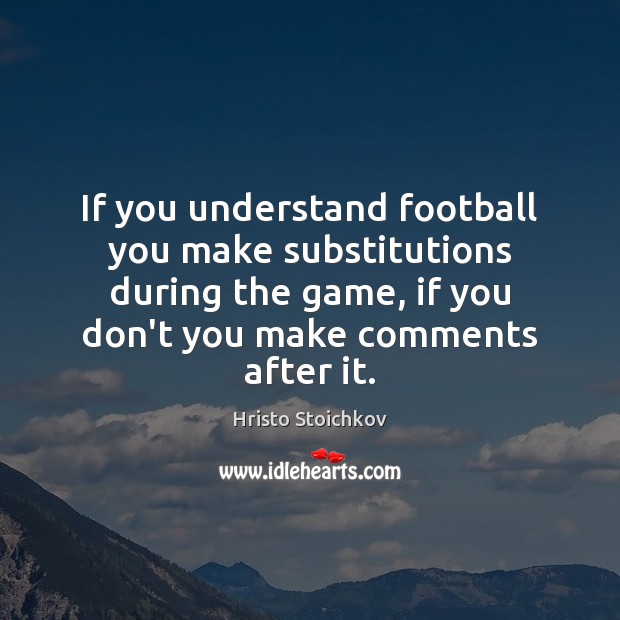 If you understand football you make substitutions during the game, if you Hristo Stoichkov Picture Quote